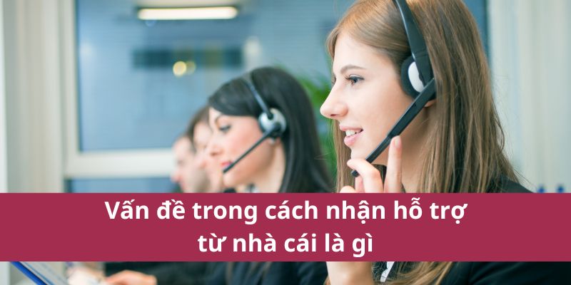 Vấn đề trong cách nhận hỗ trợ từ nhà cái là gì