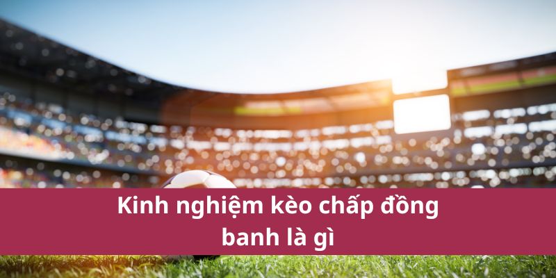 Kinh nghiệm kèo chấp đồng banh là gì