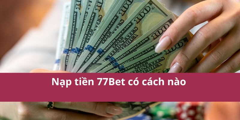 Nạp tiền 77Bet có cách nào 
