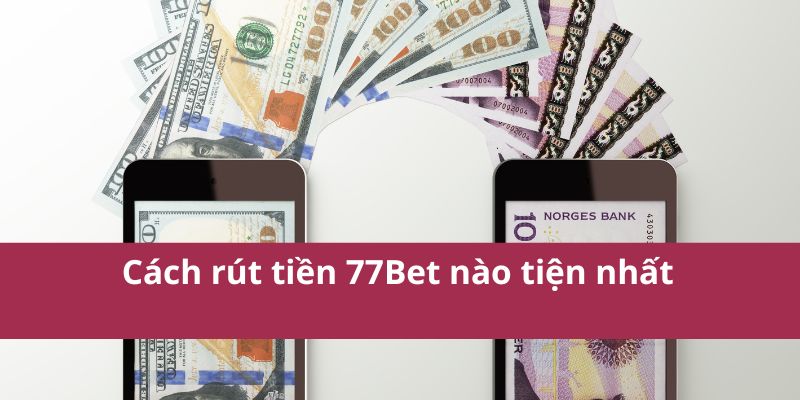 Cách rút tiền 77Bet nào tiện nhất 